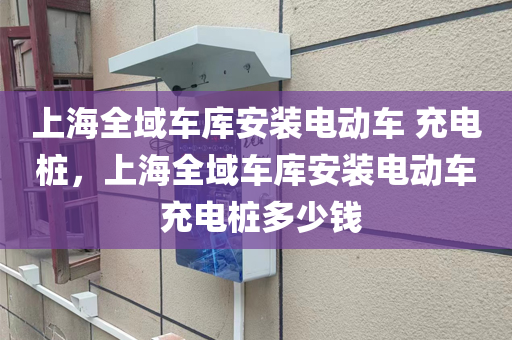 上海全域车库安装电动车 充电桩，上海全域车库安装电动车 充电桩多少钱