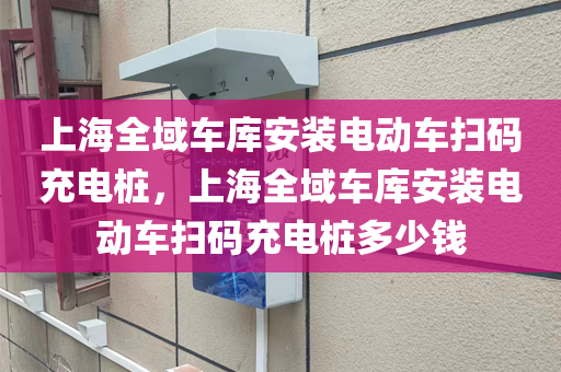 上海全域车库安装电动车扫码充电桩，上海全域车库安装电动车扫码充电桩多少钱