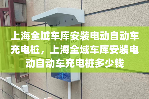 上海全域车库安装电动自动车充电桩，上海全域车库安装电动自动车充电桩多少钱