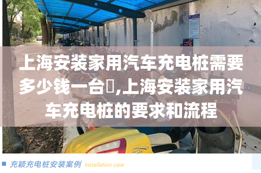 上海安装家用汽车充电桩需要多少钱一台​,上海安装家用汽车充电桩的要求和流程