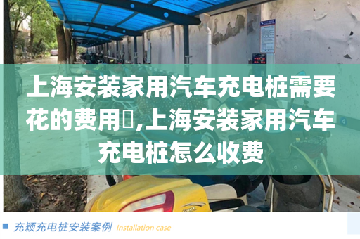 上海安装家用汽车充电桩需要花的费用​,上海安装家用汽车充电桩怎么收费