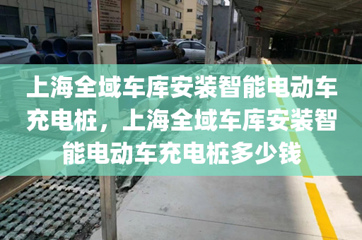 上海全域车库安装智能电动车充电桩，上海全域车库安装智能电动车充电桩多少钱