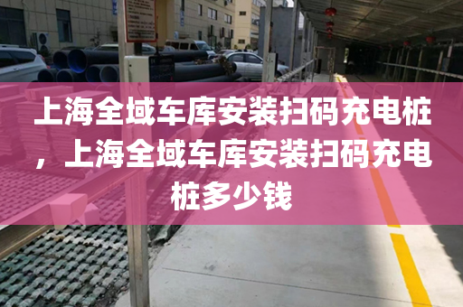 上海全域车库安装扫码充电桩，上海全域车库安装扫码充电桩多少钱