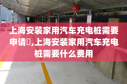 上海安装家用汽车充电桩需要申请​,上海安装家用汽车充电桩需要什么费用