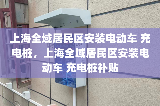 上海全域居民区安装电动车 充电桩，上海全域居民区安装电动车 充电桩补贴
