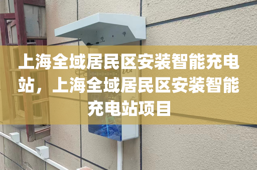上海全域居民区安装智能充电站，上海全域居民区安装智能充电站项目