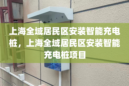 上海全域居民区安装智能充电桩，上海全域居民区安装智能充电桩项目