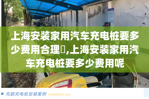 上海安装家用汽车充电桩要多少费用合理​,上海安装家用汽车充电桩要多少费用呢