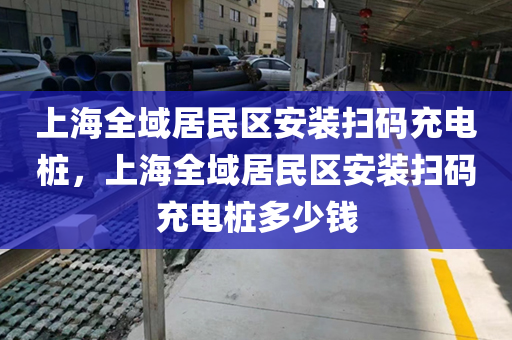上海全域居民区安装扫码充电桩，上海全域居民区安装扫码充电桩多少钱
