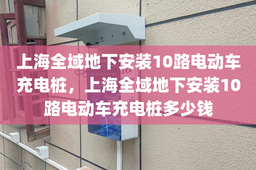 上海全域地下安装10路电动车充电桩，上海全域地下安装10路电动车充电桩多少钱