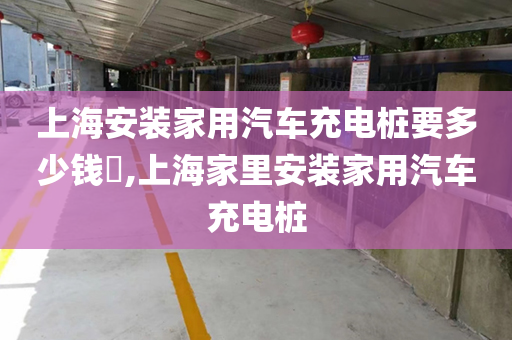 上海安装家用汽车充电桩要多少钱​,上海家里安装家用汽车充电桩