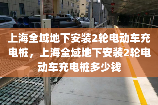 上海全域地下安装2轮电动车充电桩，上海全域地下安装2轮电动车充电桩多少钱