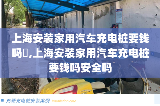 上海安装家用汽车充电桩要钱吗​,上海安装家用汽车充电桩要钱吗安全吗