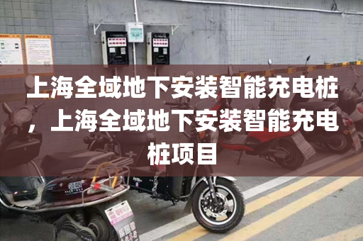 上海全域地下安装智能充电桩，上海全域地下安装智能充电桩项目