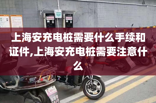 上海安充电桩需要什么手续和证件,上海安充电桩需要注意什么