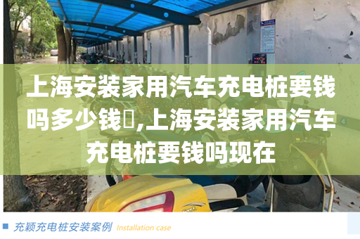 上海安装家用汽车充电桩要钱吗多少钱​,上海安装家用汽车充电桩要钱吗现在