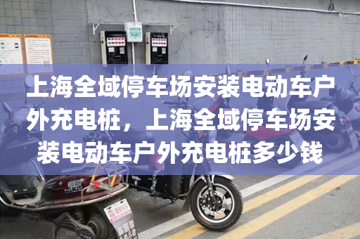 上海全域停车场安装电动车户外充电桩，上海全域停车场安装电动车户外充电桩多少钱