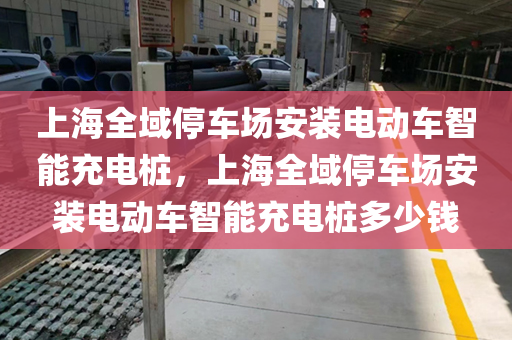 上海全域停车场安装电动车智能充电桩，上海全域停车场安装电动车智能充电桩多少钱