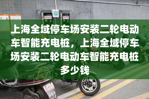 上海全域停车场安装二轮电动车智能充电桩，上海全域停车场安装二轮电动车智能充电桩多少钱