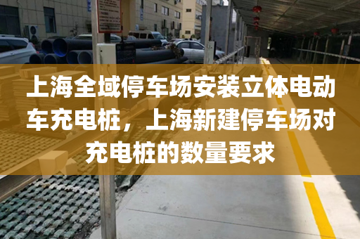 上海全域停车场安装立体电动车充电桩，上海新建停车场对充电桩的数量要求