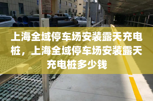 上海全域停车场安装露天充电桩，上海全域停车场安装露天充电桩多少钱