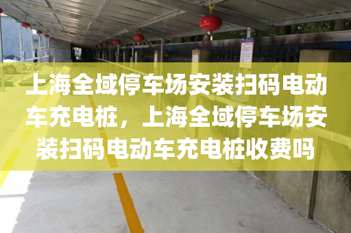 上海全域停车场安装扫码电动车充电桩，上海全域停车场安装扫码电动车充电桩收费吗