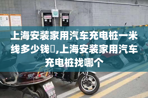 上海安装家用汽车充电桩一米线多少钱​,上海安装家用汽车充电桩找哪个