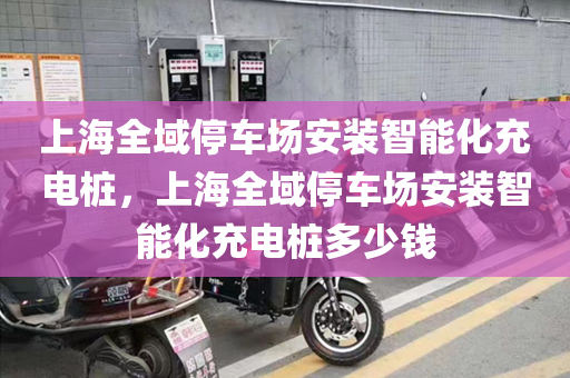 上海全域停车场安装智能化充电桩，上海全域停车场安装智能化充电桩多少钱
