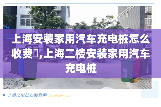 上海安装家用汽车充电桩怎么收费​,上海二楼安装家用汽车充电桩