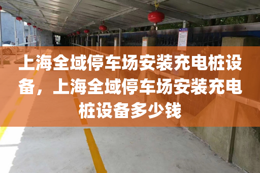 上海全域停车场安装充电桩设备，上海全域停车场安装充电桩设备多少钱