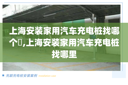 上海安装家用汽车充电桩找哪个​,上海安装家用汽车充电桩找哪里