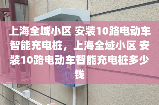 上海全域小区 安装10路电动车智能充电桩，上海全域小区 安装10路电动车智能充电桩多少钱