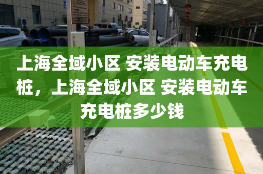 上海全域小区 安装电动车充电桩，上海全域小区 安装电动车充电桩多少钱