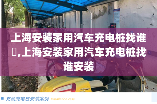 上海安装家用汽车充电桩找谁​,上海安装家用汽车充电桩找谁安装