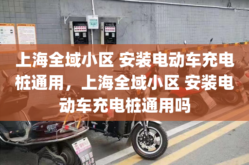 上海全域小区 安装电动车充电桩通用，上海全域小区 安装电动车充电桩通用吗