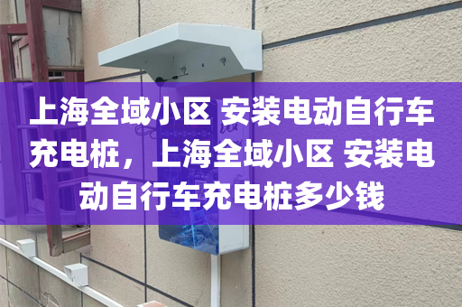 上海全域小区 安装电动自行车充电桩，上海全域小区 安装电动自行车充电桩多少钱
