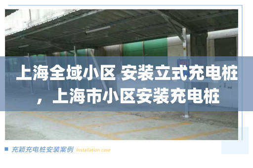 上海全域小区 安装立式充电桩，上海市小区安装充电桩
