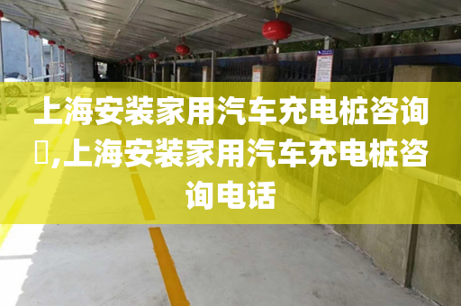上海安装家用汽车充电桩咨询​,上海安装家用汽车充电桩咨询电话