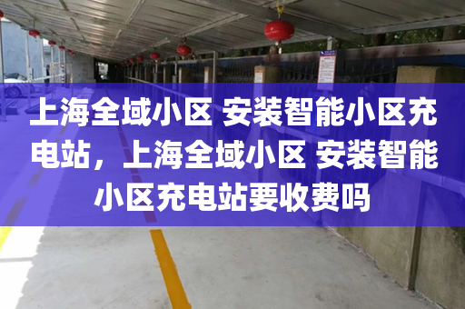 上海全域小区 安装智能小区充电站，上海全域小区 安装智能小区充电站要收费吗