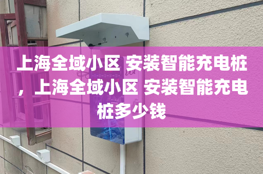 上海全域小区 安装智能充电桩，上海全域小区 安装智能充电桩多少钱