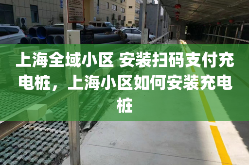 上海全域小区 安装扫码支付充电桩，上海小区如何安装充电桩