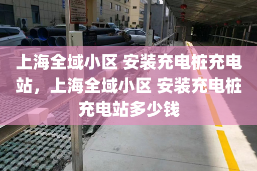 上海全域小区 安装充电桩充电站，上海全域小区 安装充电桩充电站多少钱