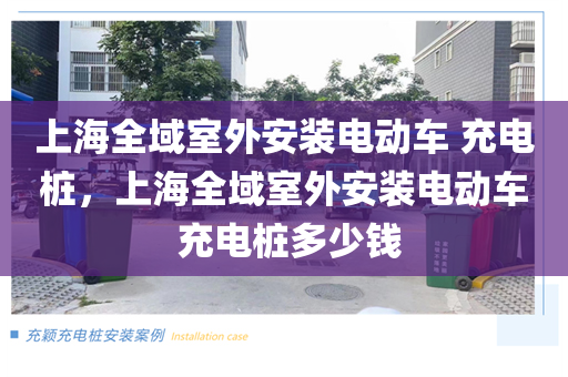 上海全域室外安装电动车 充电桩，上海全域室外安装电动车 充电桩多少钱