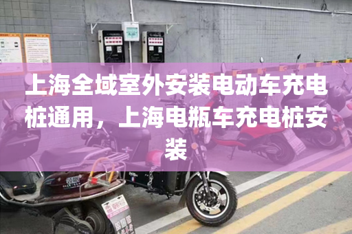 上海全域室外安装电动车充电桩通用，上海电瓶车充电桩安装