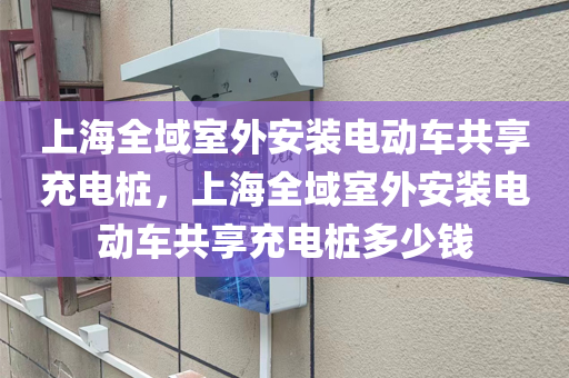 上海全域室外安装电动车共享充电桩，上海全域室外安装电动车共享充电桩多少钱