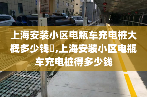 上海安装小区电瓶车充电桩大概多少钱​,上海安装小区电瓶车充电桩得多少钱