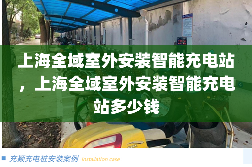 上海全域室外安装智能充电站，上海全域室外安装智能充电站多少钱