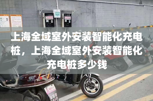 上海全域室外安装智能化充电桩，上海全域室外安装智能化充电桩多少钱