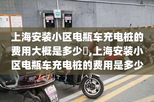 上海安装小区电瓶车充电桩的费用大概是多少​,上海安装小区电瓶车充电桩的费用是多少
