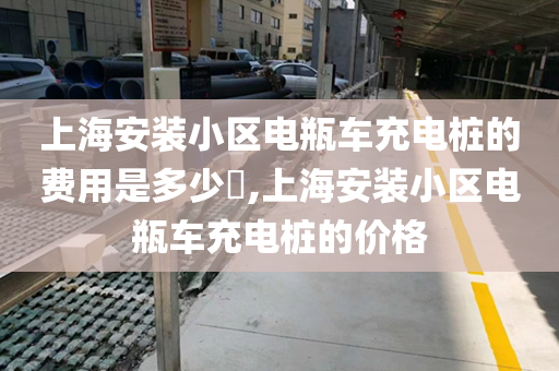 上海安装小区电瓶车充电桩的费用是多少​,上海安装小区电瓶车充电桩的价格